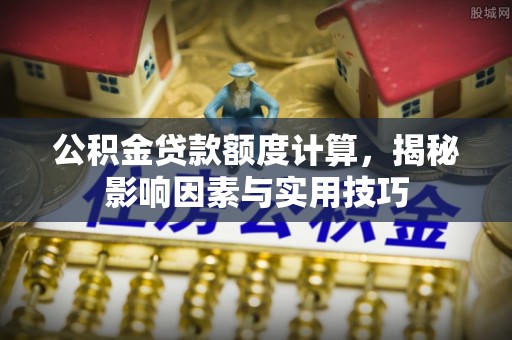 后里公积金贷款额度计算，揭秘影响因素与实用技巧