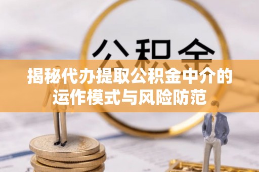 后里揭秘代办提取公积金中介的运作模式与风险防范