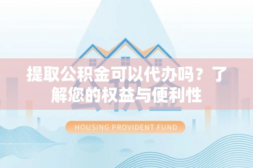 后里提取公积金可以代办吗？了解您的权益与便利性