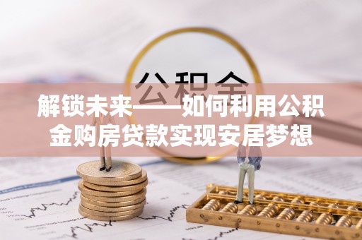 后里解锁未来——如何利用公积金购房贷款实现安居梦想