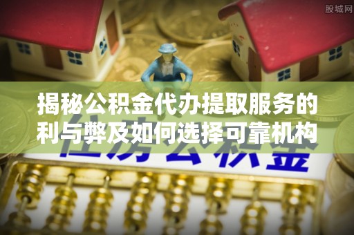 后里揭秘公积金代办提取服务的利与弊及如何选择可靠机构