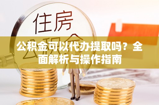 后里公积金可以代办提取吗？全面解析与操作指南
