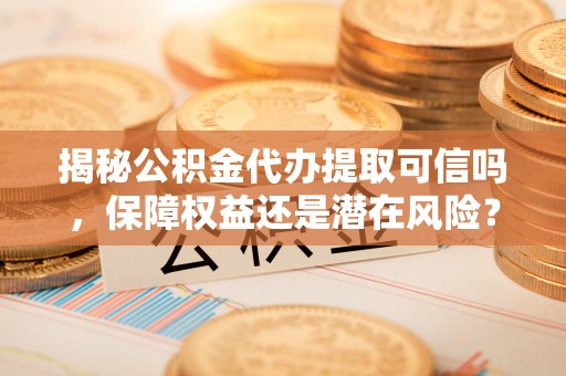 后里揭秘公积金代办提取可信吗，保障权益还是潜在风险？