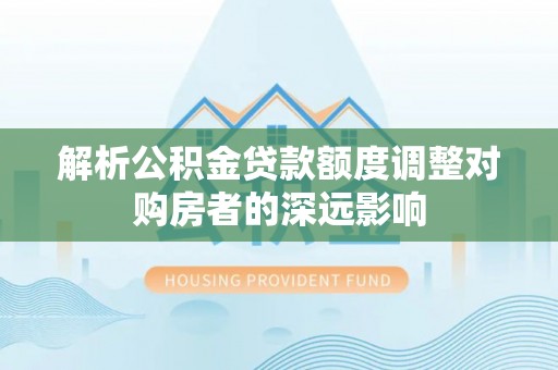后里解析公积金贷款额度调整对购房者的深远影响