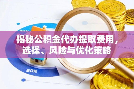 后里揭秘公积金代办提取费用，选择、风险与优化策略