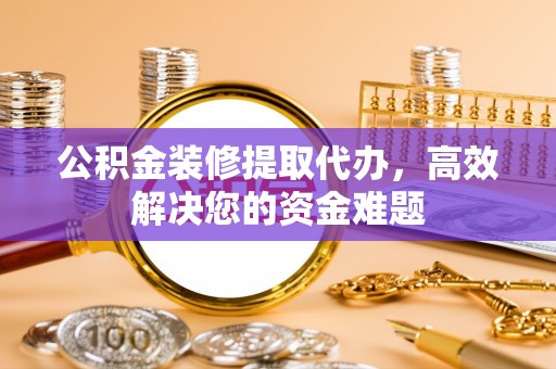 后里公积金装修提取代办，高效解决您的资金难题