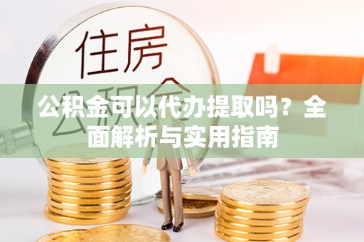 后里公积金可以代办提取吗？全面解析与实用指南