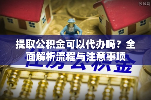 后里提取公积金可以代办吗？全面解析流程与注意事项