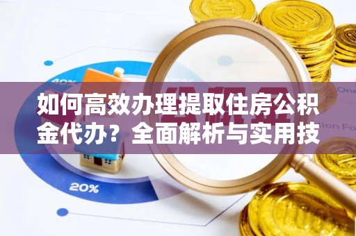 后里如何高效办理提取住房公积金代办？全面解析与实用技巧