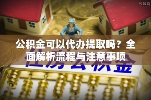 后里公积金可以代办提取吗？全面解析流程与注意事项