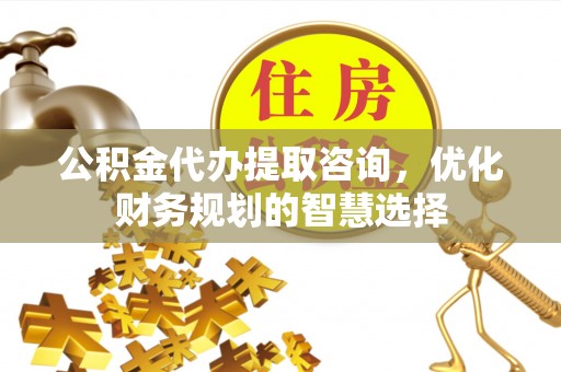 后里公积金代办提取咨询，优化财务规划的智慧选择