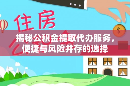 后里揭秘公积金提取代办服务，便捷与风险并存的选择