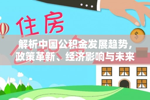 后里解析中国公积金发展趋势，政策革新、经济影响与未来展望