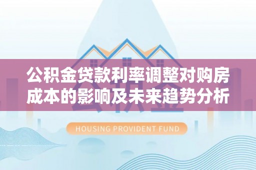 后里公积金贷款利率调整对购房成本的影响及未来趋势分析