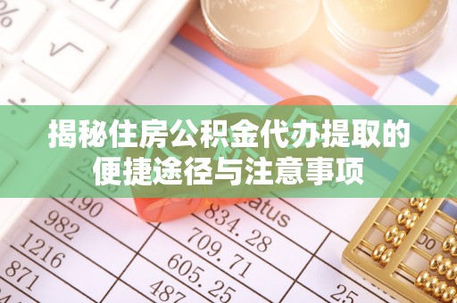 后里揭秘住房公积金代办提取的便捷途径与注意事项