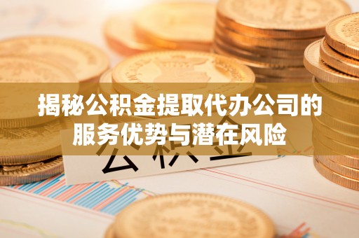 后里揭秘公积金提取代办公司的服务优势与潜在风险