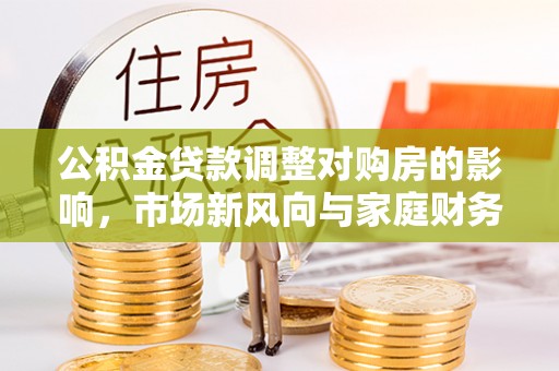 后里公积金贷款调整对购房的影响，市场新风向与家庭财务规划