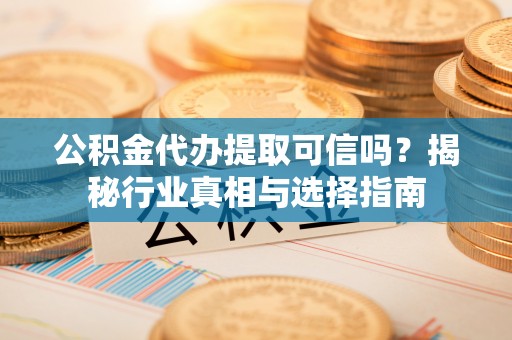 后里公积金代办提取可信吗？揭秘行业真相与选择指南