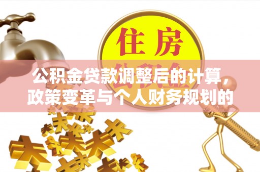 后里公积金贷款调整后的计算，政策变革与个人财务规划的深度解析