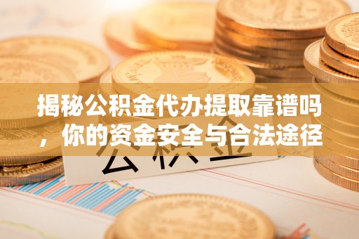 后里揭秘公积金代办提取靠谱吗，你的资金安全与合法途径全解析