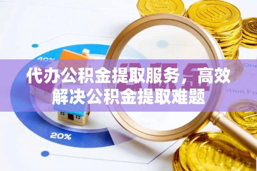 后里代办公积金提取服务，高效解决公积金提取难题