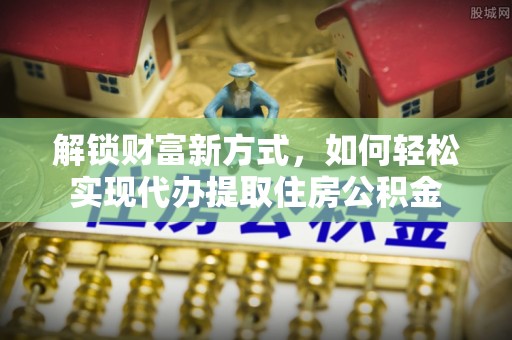 后里解锁财富新方式，如何轻松实现代办提取住房公积金