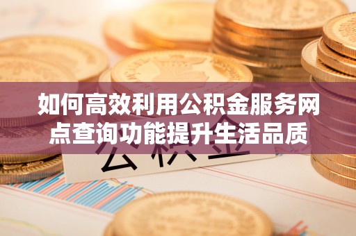 后里如何高效利用公积金服务网点查询功能提升生活品质