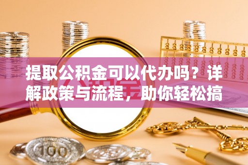 后里提取公积金可以代办吗？详解政策与流程，助你轻松搞定！