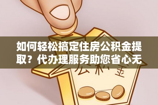 后里如何轻松搞定住房公积金提取？代办理服务助您省心无忧