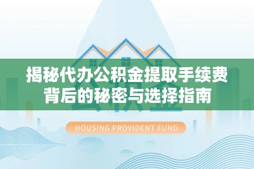 后里揭秘代办公积金提取手续费背后的秘密与选择指南