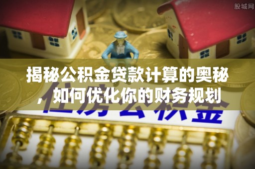 后里揭秘公积金贷款计算的奥秘，如何优化你的财务规划