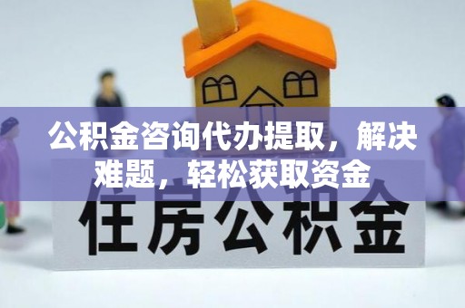 后里公积金咨询代办提取，解决难题，轻松获取资金