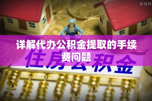 后里详解代办公积金提取的手续费问题
