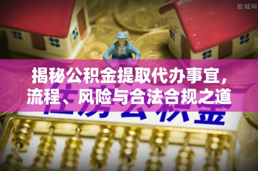 后里揭秘公积金提取代办事宜，流程、风险与合法合规之道