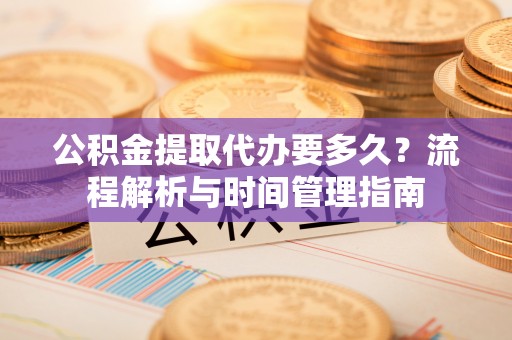 后里公积金提取代办要多久？流程解析与时间管理指南