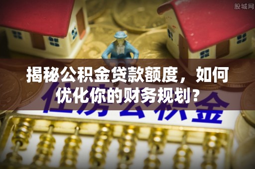 后里揭秘公积金贷款额度，如何优化你的财务规划？