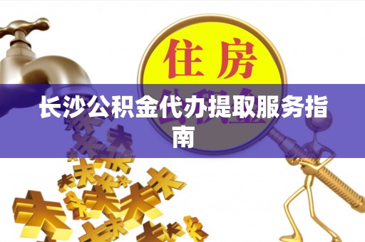 后里长沙公积金代办提取服务指南