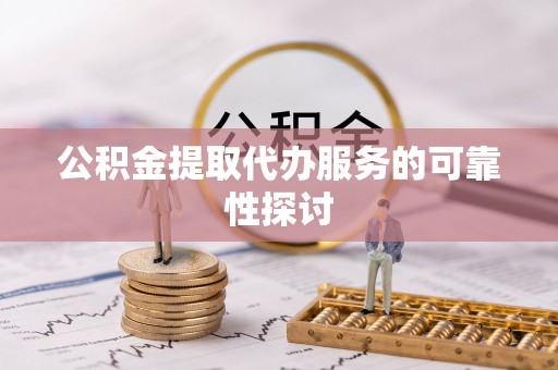 后里公积金提取代办服务的可靠性探讨