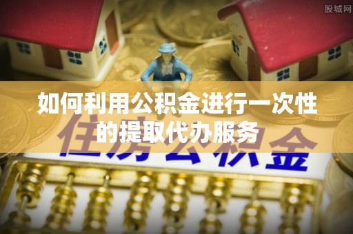 后里如何利用公积金进行一次性的提取代办服务