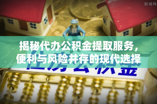 后里揭秘代办公积金提取服务，便利与风险并存的现代选择