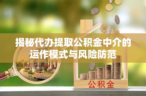 后里揭秘代办提取公积金中介的运作模式与风险防范