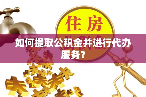后里如何提取公积金并进行代办服务？