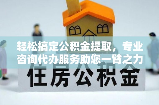 后里轻松搞定公积金提取，专业咨询代办服务助您一臂之力