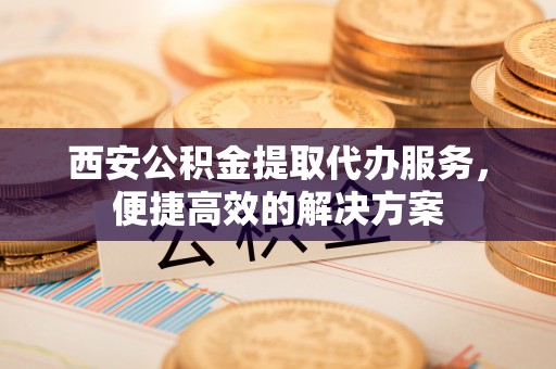 后里西安公积金提取代办服务，便捷高效的解决方案