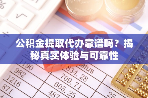 后里公积金提取代办靠谱吗？揭秘真实体验与可靠性