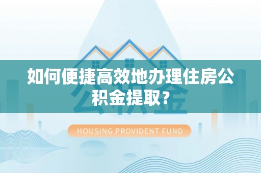 后里如何便捷高效地办理住房公积金提取？