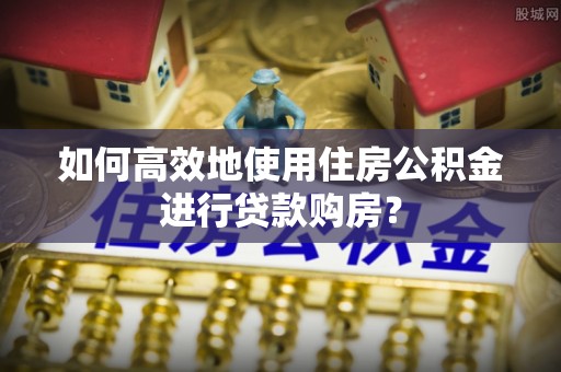 后里如何高效地使用住房公积金进行贷款购房？