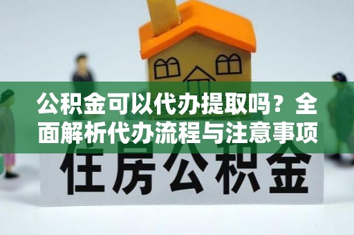 后里公积金可以代办提取吗？全面解析代办流程与注意事项