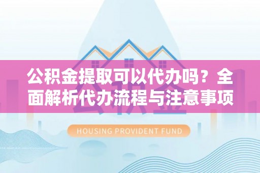后里公积金提取可以代办吗？全面解析代办流程与注意事项