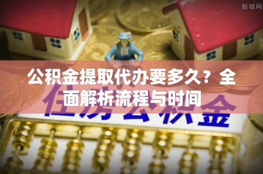 后里公积金提取代办要多久？全面解析流程与时间